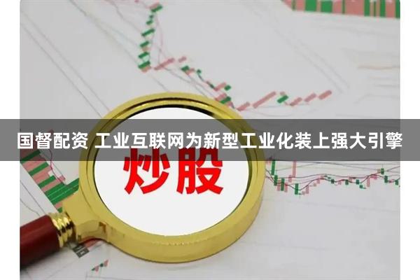 国督配资 工业互联网为新型工业化装上强大引擎