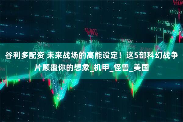 谷利多配资 未来战场的高能设定！这5部科幻战争片颠覆你的想象_机甲_怪兽_美国
