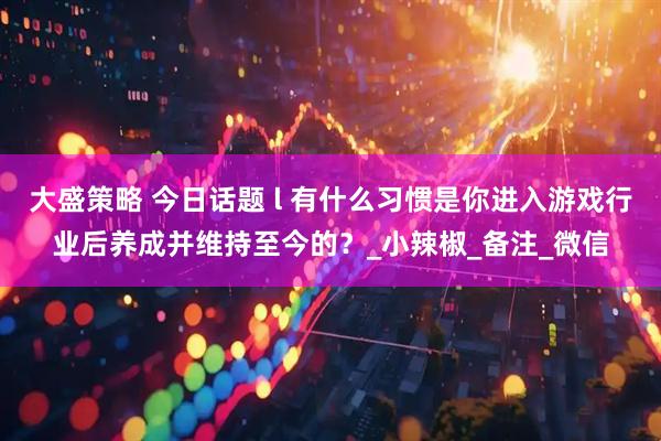 大盛策略 今日话题 l 有什么习惯是你进入游戏行业后养成并维持至今的？_小辣椒_备注_微信