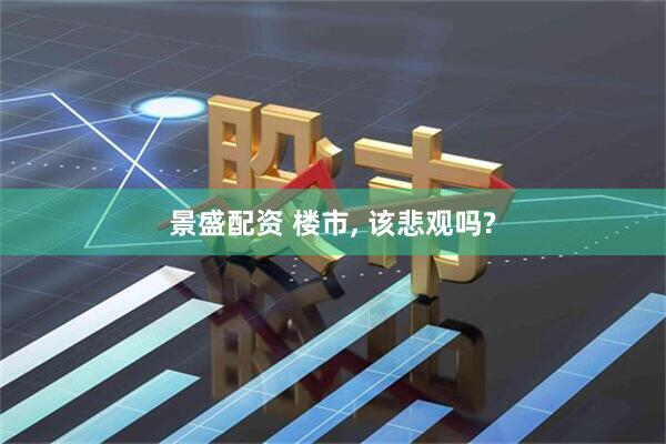 景盛配资 楼市, 该悲观吗?