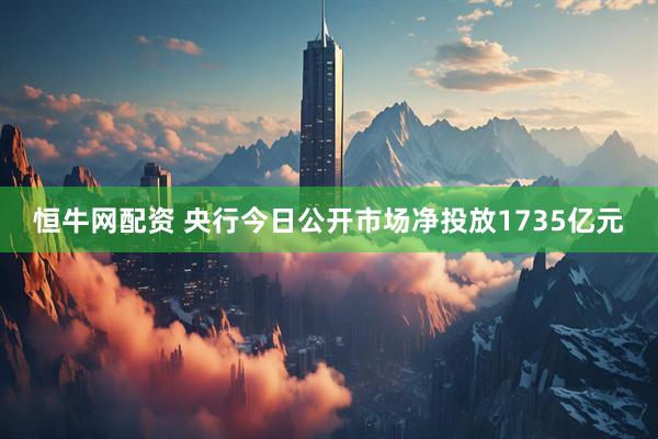 恒牛网配资 央行今日公开市场净投放1735亿元