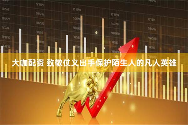大咖配资 致敬仗义出手保护陌生人的凡人英雄