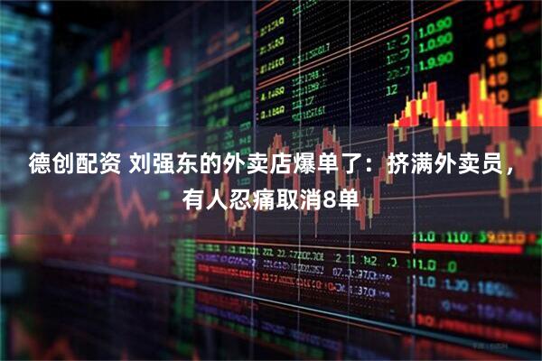 德创配资 刘强东的外卖店爆单了：挤满外卖员，有人忍痛取消8单