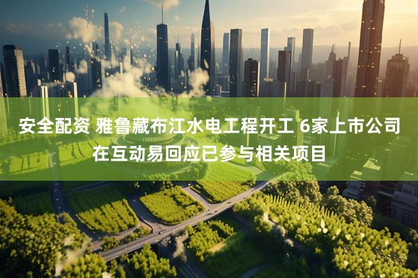 安全配资 雅鲁藏布江水电工程开工 6家上市公司在互动易回应已参与相关项目