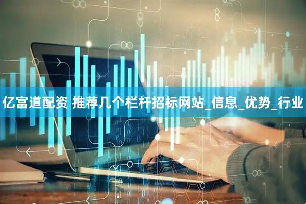 亿富道配资 推荐几个栏杆招标网站_信息_优势_行业