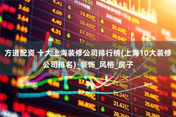 方道配资 十大上海装修公司排行榜(上海10大装修公司排名)_装饰_风格_房子