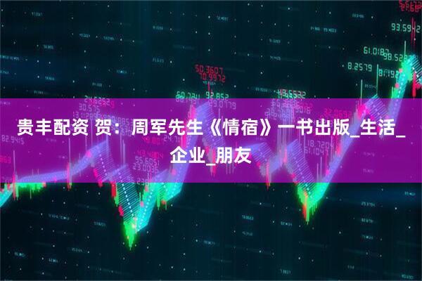 贵丰配资 贺：周军先生《情宿》一书出版_生活_企业_朋友
