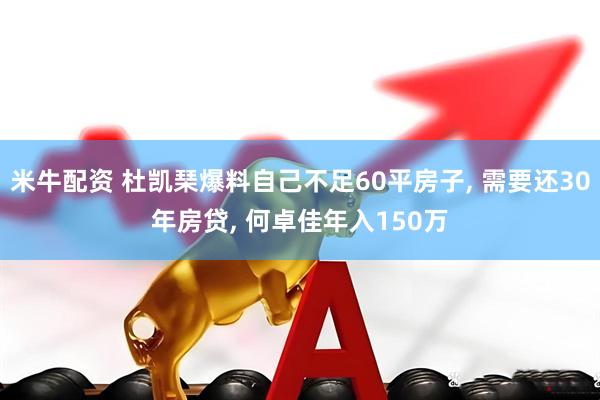 米牛配资 杜凯琹爆料自己不足60平房子, 需要还30年房贷, 何卓佳年入150万