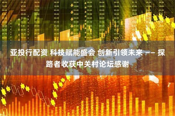 亚投行配资 科技赋能盛会 创新引领未来 —— 探路者收获中关村论坛感谢