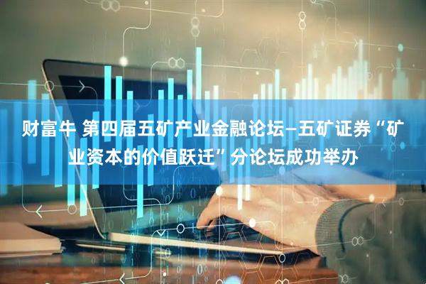 财富牛 第四届五矿产业金融论坛—五矿证券“矿业资本的价值跃迁”分论坛成功举办
