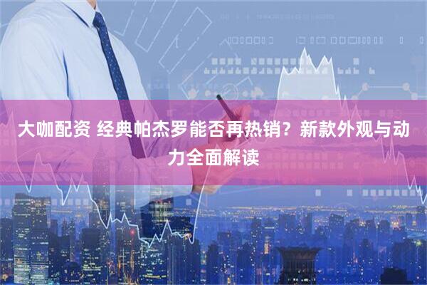 大咖配资 经典帕杰罗能否再热销?新款外观与动力全面解读