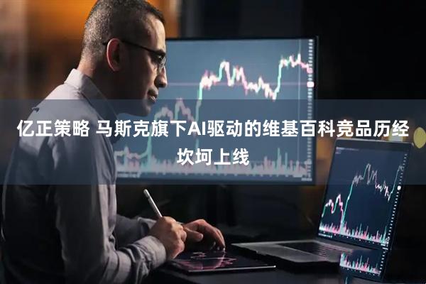 亿正策略 马斯克旗下AI驱动的维基百科竞品历经坎坷上线