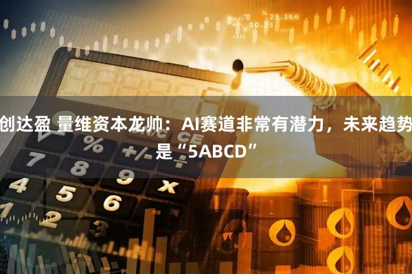 创达盈 量维资本龙帅：AI赛道非常有潜力，未来趋势是“5ABCD”