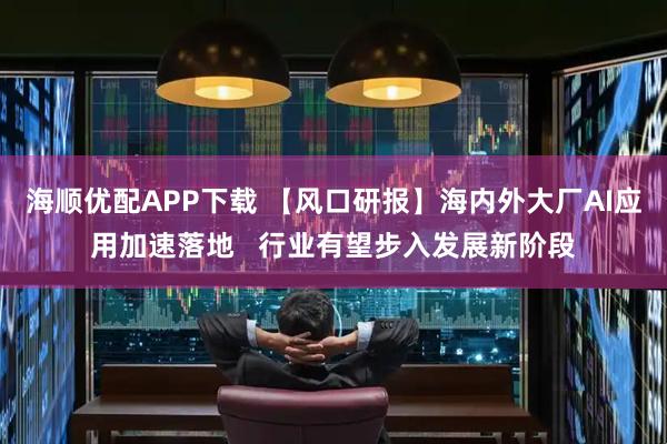 海顺优配APP下载 【风口研报】海内外大厂AI应用加速落地   行业有望步入发展新阶段