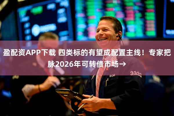 盈配资APP下载 四类标的有望成配置主线!专家把脉2026年可转债市场→