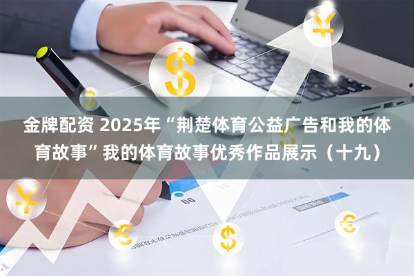 金牌配资 2025年“荆楚体育公益广告和我的体育故事”我的体育故事优秀作品展示（十九）