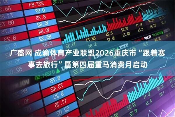 广盛网 成渝体育产业联盟2026重庆市“跟着赛事去旅行”暨第四届重马消费月启动