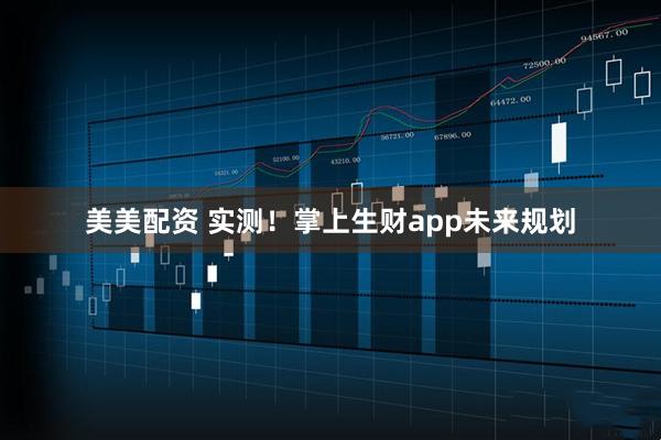 美美配资 实测！掌上生财app未来规划